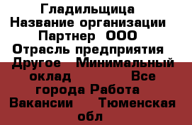 Гладильщица › Название организации ­ Партнер, ООО › Отрасль предприятия ­ Другое › Минимальный оклад ­ 20 000 - Все города Работа » Вакансии   . Тюменская обл.